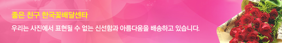 좋은 친구 한국꽃배달센타 : 우리는 사진에서 표현될 수 없는 신선함과 아름다움을 배송하고 있습니다.